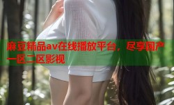 麻豆精品av在线播放平台，尽享国产一区二区影视