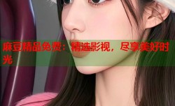 麻豆精品免费：精选影视，尽享美好时光