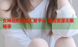 女神视频麻豆汇聚平台 高清资源无限畅享