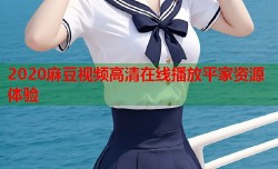 2020麻豆视频高清在线播放平家资源体验