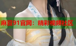 麻豆91官网：精彩视频社区