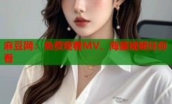 麻豆网：免费观看MV，海量视频任你看