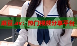 麻豆.av：热门视频分享平台