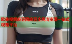 欧美视频麻豆网麻豆全高清资源一站式观看平台