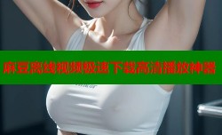 麻豆离线视频极速下载高清播放神器