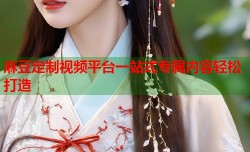 麻豆定制视频平台一站式专属内容轻松打造