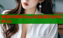 羞羞的视频麻豆app高清直播互动体验新玩法