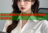 麻豆小猪视频平台高清免费精彩短视频聚合神器