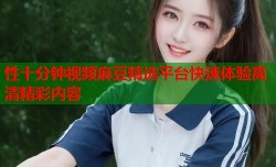 性十分钟视频麻豆精选平台快速体验高清精彩内容