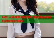 麻豆32部视频免费网址免费看高清福利视频平台推荐