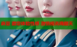 麻豆 邀您体验性感 激情视讯嗨翻天