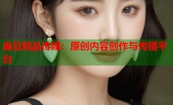 麻豆精品传媒：原创内容创作与传播平台
