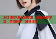 2021国产麻豆剧传媒：海量视频资源，智能推荐，流畅播放