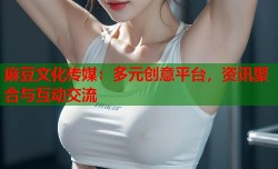 麻豆文化传媒：多元创意平台，资讯聚合与互动交流