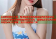 麻豆男同精彩不断，高清视频无限畅享麻豆男同独家放送，私密影院等你来嗨麻豆男同鲜肉云集，激情释放尽在此处麻豆男同GAY片盛宴，满足你的所有幻想
