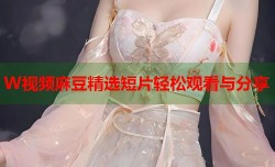 W视频麻豆精选短片轻松观看与分享