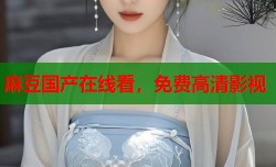 麻豆国产在线看，免费高清影视