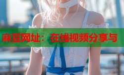 麻豆网址：在线视频分享与