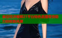 麻豆经济视频21平台特色直播带货助力创收新风潮