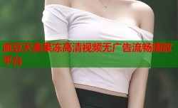 麻豆天美果冻高清视频无广告流畅播放平台