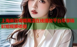 上海麻豆视频高清在线播放平台尽享精彩短视频体验