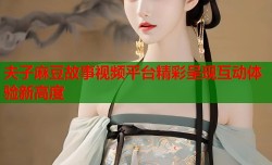 夫子麻豆故事视频平台精彩呈现互动体验新高度