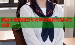 麻豆小视频播放劫财劫色精彩内容尽在掌握
