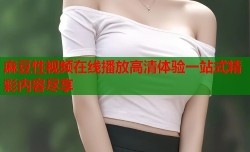 麻豆性视频在线播放高清体验一站式精彩内容尽享