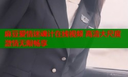 麻豆爱情迷魂计在线视频 高清大尺度激情无限畅享