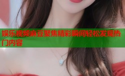 娱乐视频麻豆聚焦精彩瞬间轻松发现热门内容