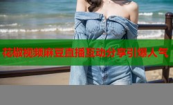 花椒视频麻豆直播互动分享引爆人气