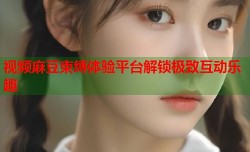 视频麻豆束缚体验平台解锁极致互动乐趣