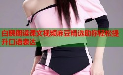 白鹅朗读课文视频麻豆精选助你轻松提升口语表达