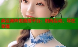麻豆美玲的直播平台：时尚互动，尽在掌握