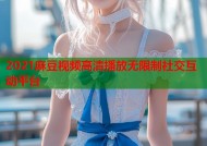 2021麻豆视频高清播放无限制社交互动平台