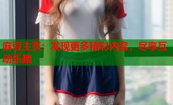 麻豆主页：发现更多精彩内容，尽享互动乐趣