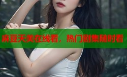 麻豆天美在线看，热门剧集随时看