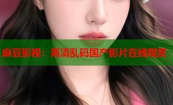 麻豆影视：高清乱码国产影片在线观赏
