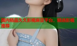 国内精品久久影视麻豆平台，精选影视推荐