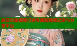麻豆印象视频打造专属短视频记录与分享平台