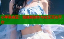 小苹果麻豆：短视频创作与社区互动平台
