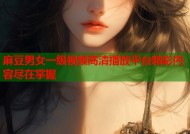 麻豆男女一级视频高清播放平台精彩内容尽在掌握