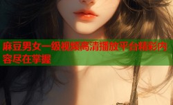 麻豆男女一级视频高清播放平台精彩内容尽在掌握