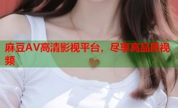 麻豆AV高清影视平台，尽享高品质视频