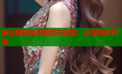 麻豆网站免费视频在线看，尽享精彩内容