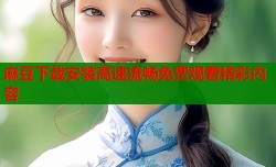 麻豆下载安装高速流畅免费观看精彩内容