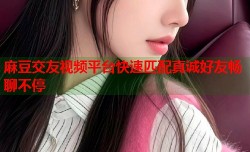 麻豆交友视频平台快速匹配真诚好友畅聊不停