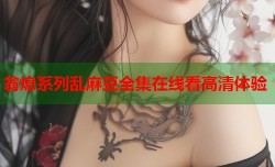 翁熄系列乱麻豆全集在线看高清体验