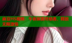 麻豆HS视频：午夜寂寞终结者，释放无限激情