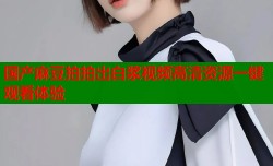 国产麻豆拍拍出白浆视频高清资源一键观看体验